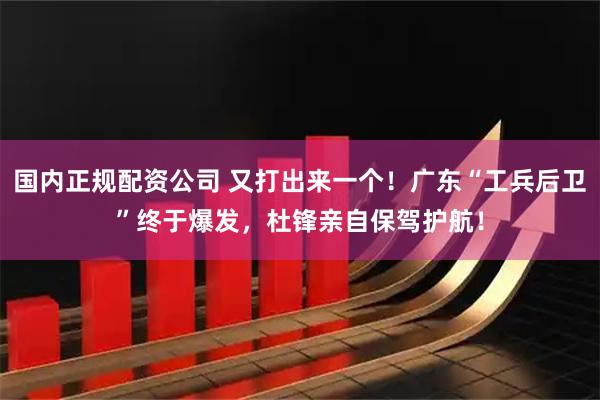 国内正规配资公司 又打出来一个！广东“工兵后卫”终于爆发，杜锋亲自保驾护航！