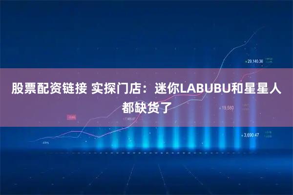 股票配资链接 实探门店：迷你LABUBU和星星人都缺货了