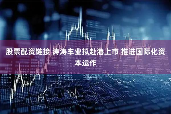 股票配资链接 涛涛车业拟赴港上市 推进国际化资本运作
