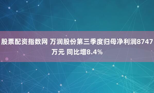 股票配资指数网 万润股份第三季度归母净利润8747万元 同比增8.4%