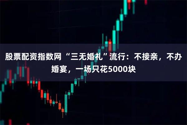 股票配资指数网 “三无婚礼”流行：不接亲，不办婚宴，一场只花5000块
