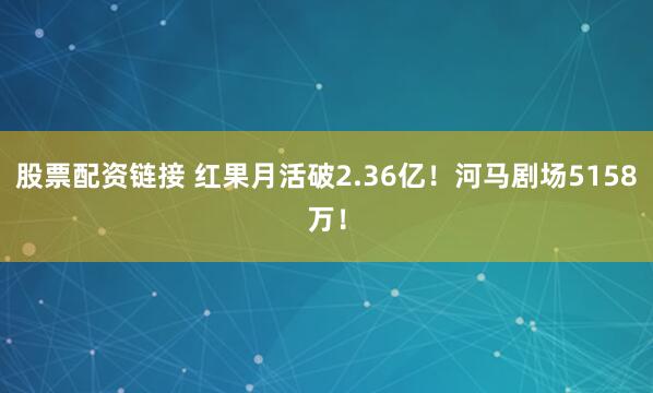 股票配资链接 红果月活破2.36亿！河马剧场5158万！