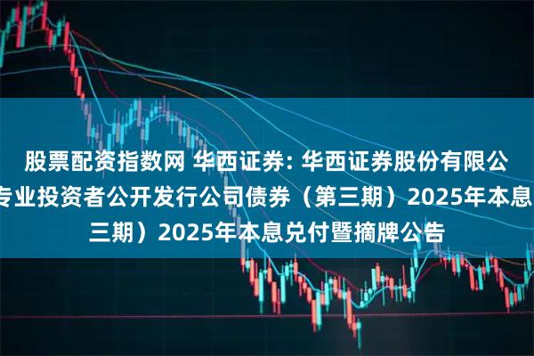股票配资指数网 华西证券: 华西证券股份有限公司2022年面向专业投资者公开发行公司债券（第三期）2025年本息兑付暨摘牌公告