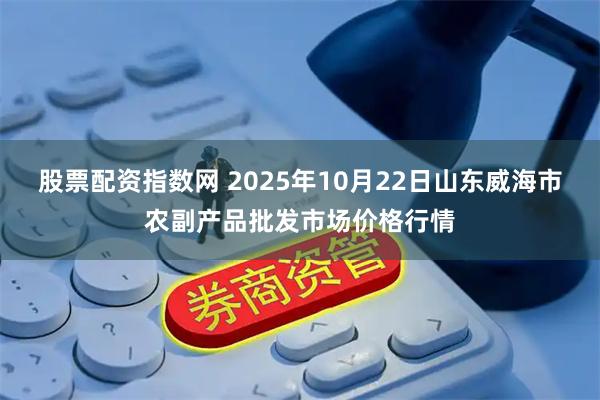 股票配资指数网 2025年10月22日山东威海市农副产品批发市场价格行情