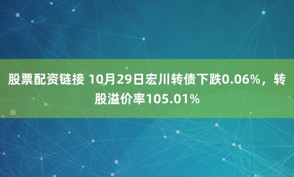 股票配资链接 10月29日宏川转债下跌0.06%，转股溢价率105.01%