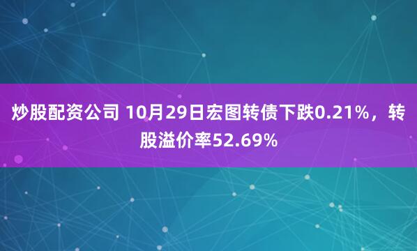 炒股配资公司 10月29日宏图转债下跌0.21%，转股溢价率52.69%