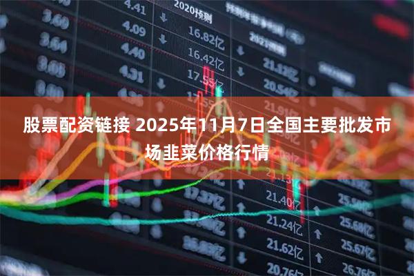 股票配资链接 2025年11月7日全国主要批发市场韭菜价格行情