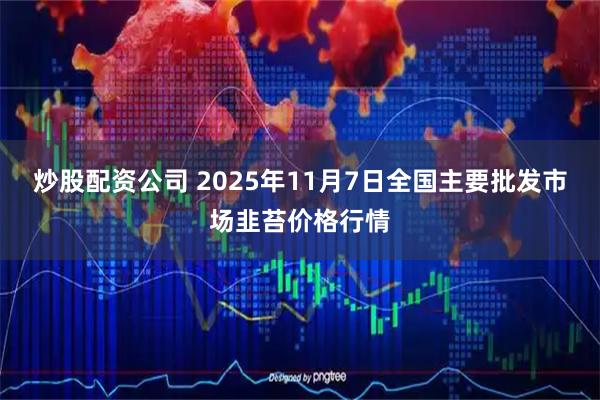 炒股配资公司 2025年11月7日全国主要批发市场韭苔价格行情