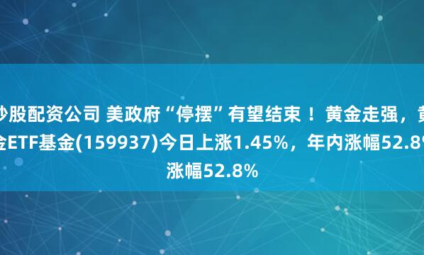 炒股配资公司 美政府“停摆”有望结束 ！黄金走强，黄金ETF基金(159937)今日上涨1.45%，年内涨幅52.8%