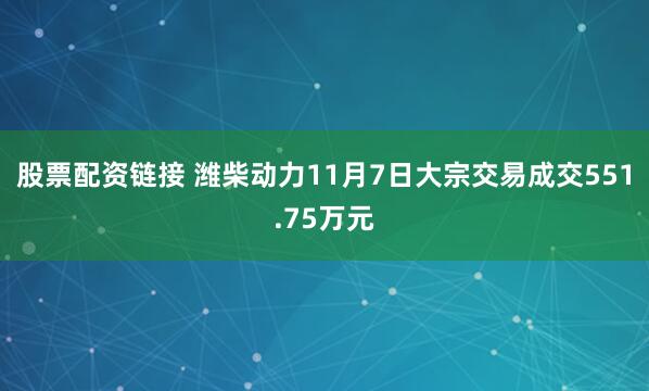 股票配资链接 潍柴动力11月7日大宗交易成交551.75万元