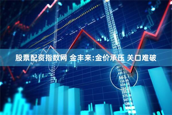 股票配资指数网 金丰来:金价承压 关口难破