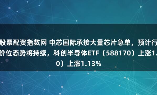 股票配资指数网 中芯国际承接大量芯片急单，预计行业高价位态势将持续，科创半导体ETF（588170）上涨1.13%