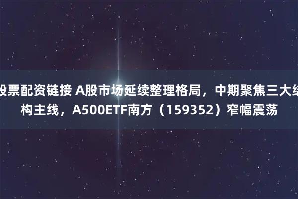 股票配资链接 A股市场延续整理格局，中期聚焦三大结构主线，A500ETF南方（159352）窄幅震荡