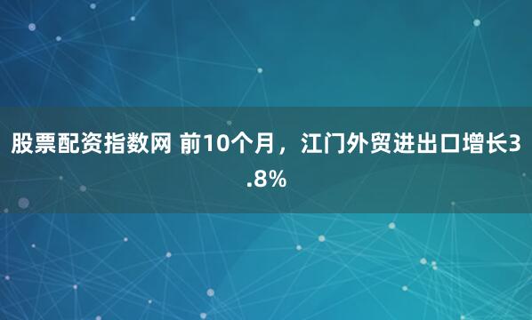 股票配资指数网 前10个月，江门外贸进出口增长3.8%