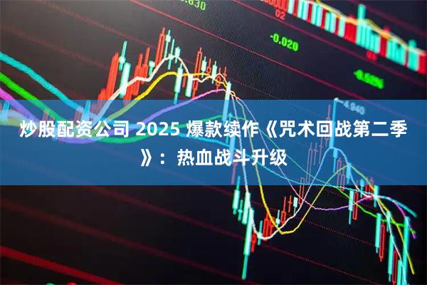 炒股配资公司 2025 爆款续作《咒术回战第二季》：热血战斗升级