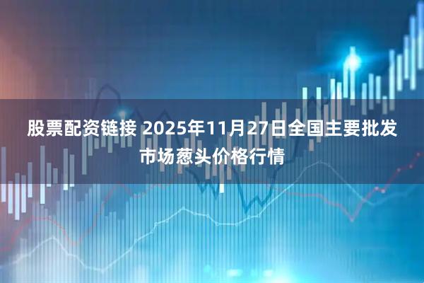 股票配资链接 2025年11月27日全国主要批发市场葱头价格行情