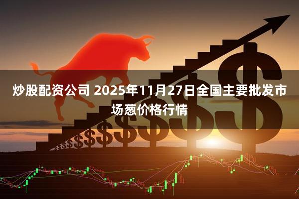 炒股配资公司 2025年11月27日全国主要批发市场葱价格行情