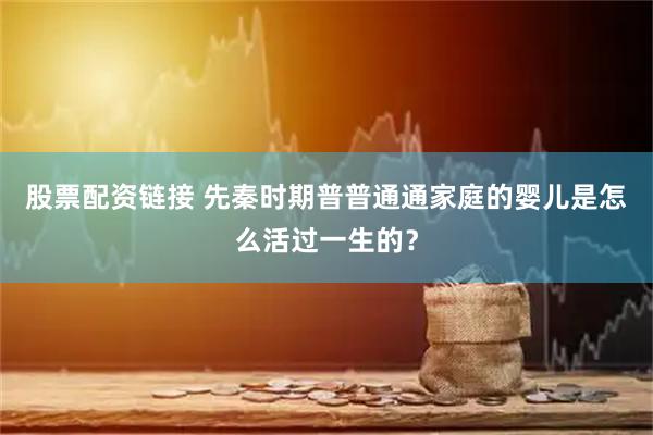股票配资链接 先秦时期普普通通家庭的婴儿是怎么活过一生的？