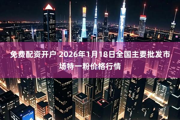 免费配资开户 2026年1月18日全国主要批发市场特一粉价格行情
