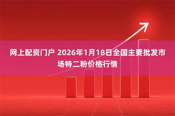 网上配资门户 2026年1月18日全国主要批发市场特二粉价格行情