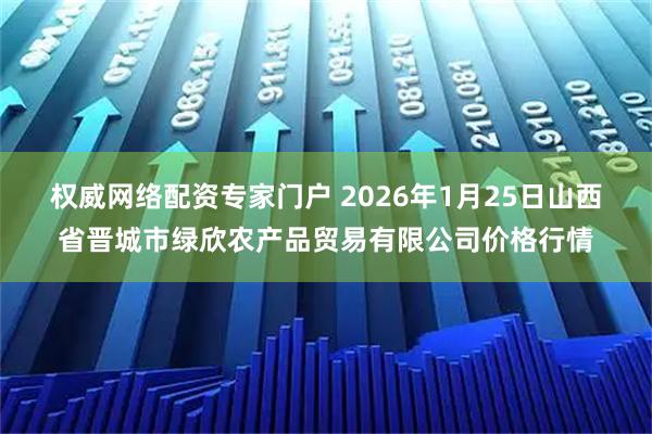 权威网络配资专家门户 2026年1月25日山西省晋城市绿欣农产品贸易有限公司价格行情