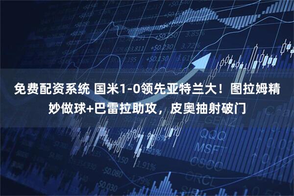 免费配资系统 国米1-0领先亚特兰大！图拉姆精妙做球+巴雷拉助攻，皮奥抽射破门