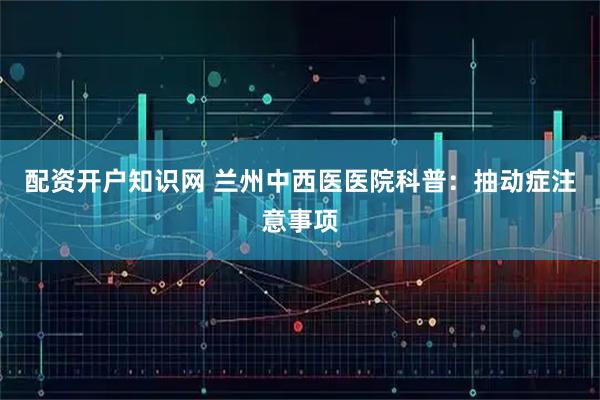 配资开户知识网 兰州中西医医院科普:抽动症注意事项