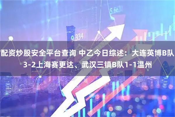 配资炒股安全平台查询 中乙今日综述：大连英博B队3-2上海赛更达、武汉三镇B队1-1温州