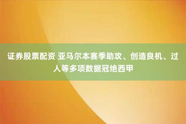 证券股票配资 亚马尔本赛季助攻、创造良机、过人等多项数据冠绝西甲