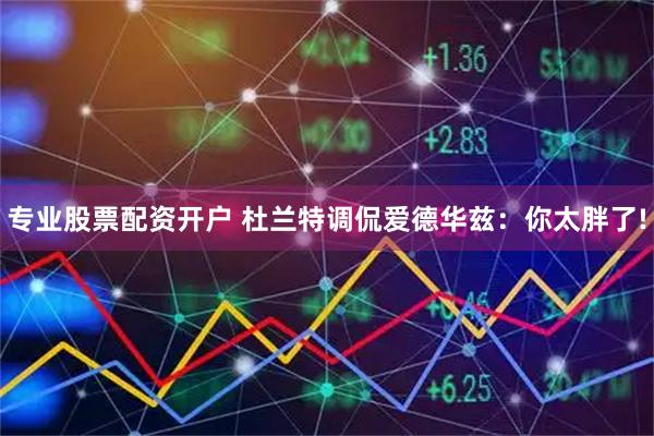 专业股票配资开户 杜兰特调侃爱德华兹：你太胖了!