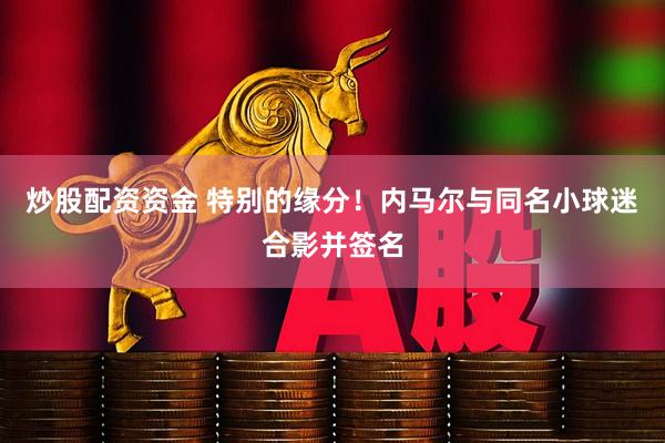 炒股配资资金 特别的缘分！内马尔与同名小球迷合影并签名