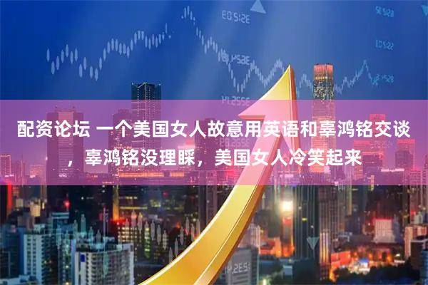 配资论坛 一个美国女人故意用英语和辜鸿铭交谈，辜鸿铭没理睬，美国女人冷笑起来