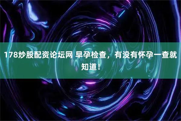 178炒股配资论坛网 早孕检查，有没有怀孕一查就知道！