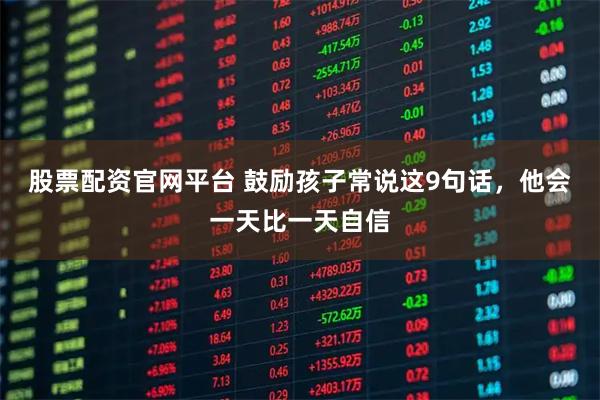 股票配资官网平台 鼓励孩子常说这9句话，他会一天比一天自信