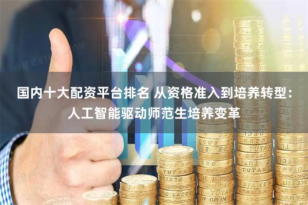 国内十大配资平台排名 从资格准入到培养转型：人工智能驱动师范生培养变革