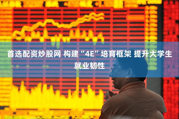 首选配资炒股网 构建“4E”培育框架 提升大学生就业韧性