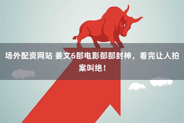 场外配资网站 姜文6部电影部部封神，看完让人拍案叫绝！