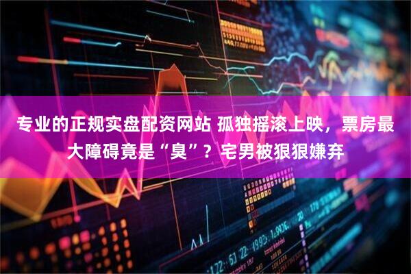 专业的正规实盘配资网站 孤独摇滚上映，票房最大障碍竟是“臭”？宅男被狠狠嫌弃