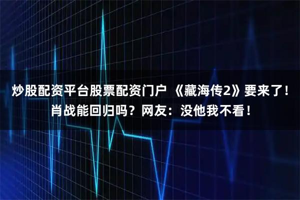 炒股配资平台股票配资门户 《藏海传2》要来了！肖战能回归吗？网友：没他我不看！