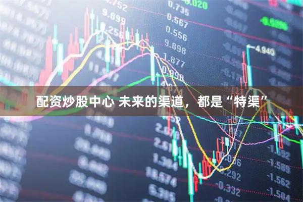 配资炒股中心 未来的渠道，都是“特渠”