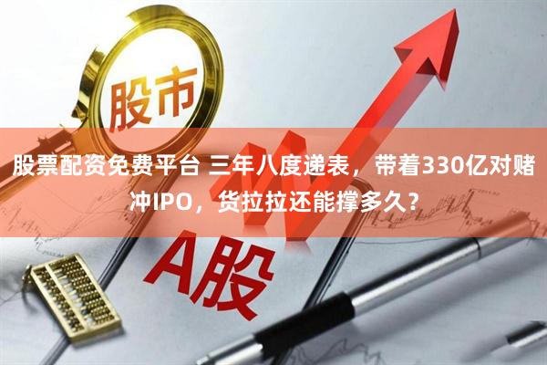 股票配资免费平台 三年八度递表，带着330亿对赌冲IPO，货拉拉还能撑多久？