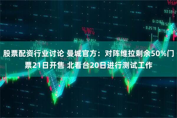 股票配资行业讨论 曼城官方：对阵维拉剩余50%门票21日开售 北看台20日进行测试工作