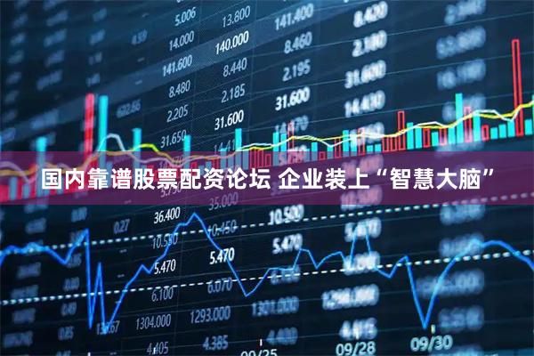 国内靠谱股票配资论坛 企业装上“智慧大脑”