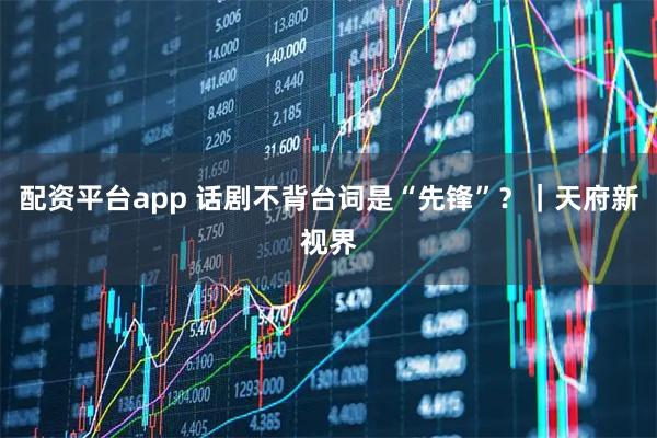 配资平台app 话剧不背台词是“先锋”？｜天府新视界