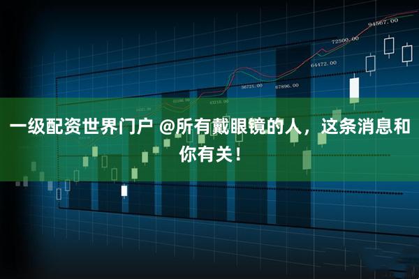 一级配资世界门户 @所有戴眼镜的人，这条消息和你有关！