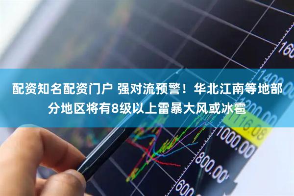 配资知名配资门户 强对流预警！华北江南等地部分地区将有8级以上雷暴大风或冰雹